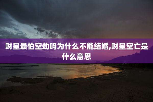 财星最怕空劫吗为什么不能结婚,财星空亡是什么意思