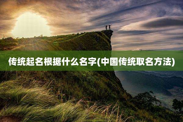 传统起名根据什么名字(中国传统取名方法)