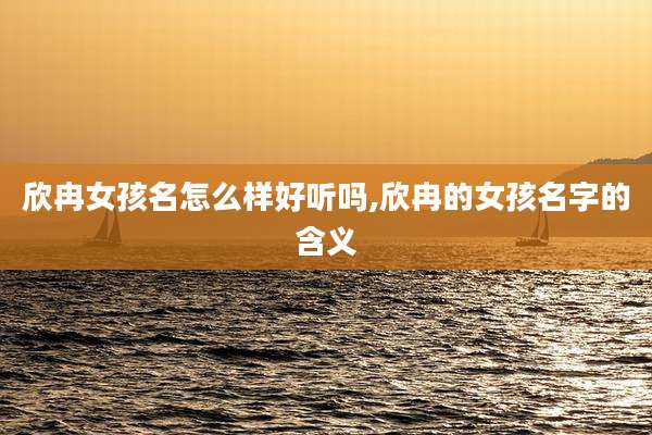 欣冉女孩名怎么样好听吗,欣冉的女孩名字的含义