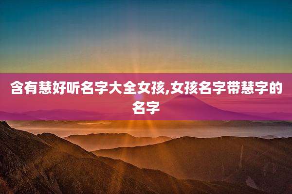 含有慧好听名字大全女孩,女孩名字带慧字的名字