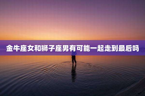 金牛座女和狮子座男有可能一起走到最后吗