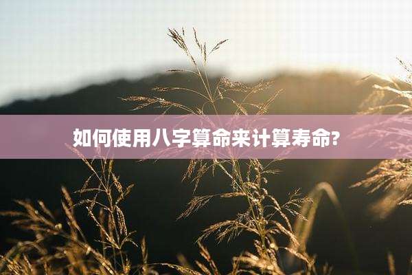 如何使用八字算命来计算寿命?