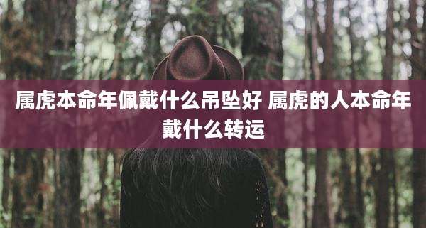 属虎本命年佩戴什么吊坠好 属虎的人本命年戴什么转运
