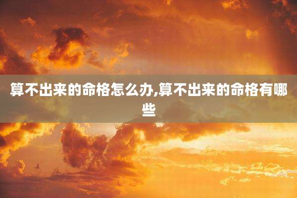 算不出来的命格怎么办,算不出来的命格有哪些