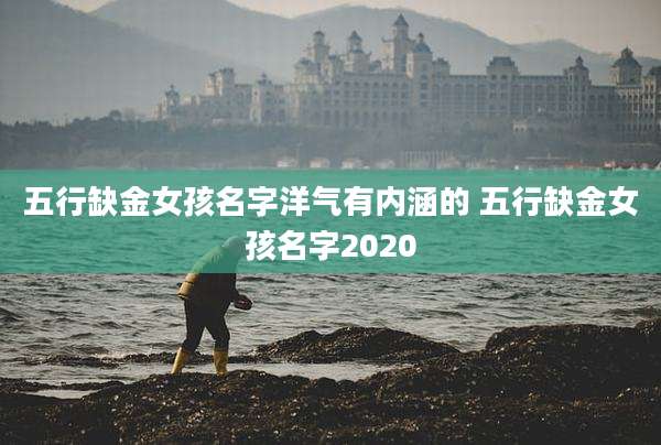 五行缺金女孩名字洋气有内涵的 五行缺金女孩名字2020
