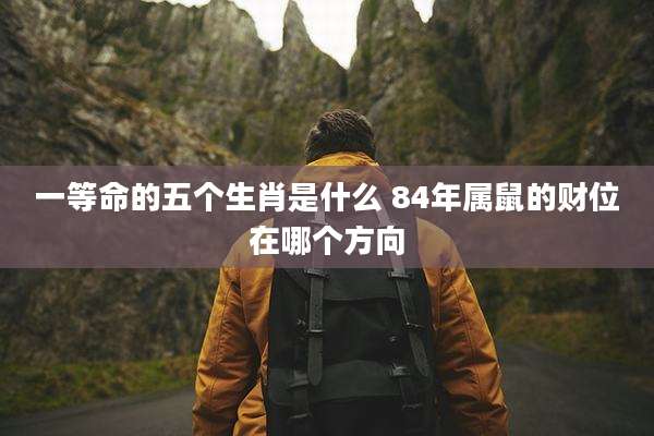 一等命的五个生肖是什么 84年属鼠的财位在哪个方向