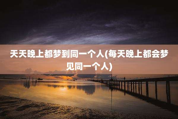 天天晚上都梦到同一个人(每天晚上都会梦见同一个人)