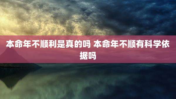 本命年不顺利是真的吗 本命年不顺有科学依据吗