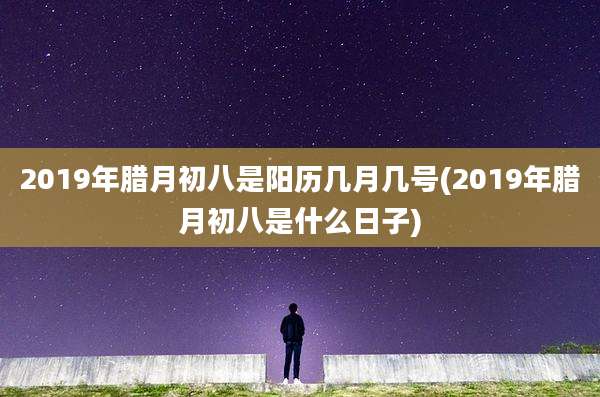 2019年腊月初八是阳历几月几号(2019年腊月初八是什么日子)