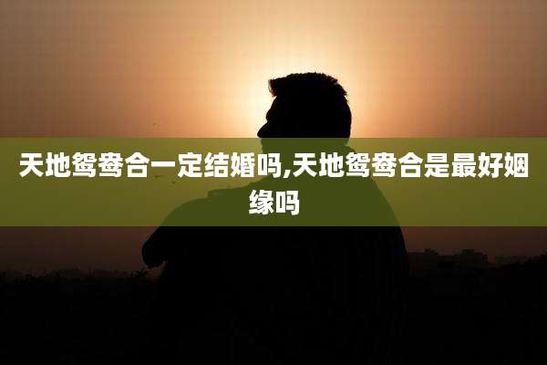 天地鸳鸯合一定结婚吗,天地鸳鸯合是最好姻缘吗