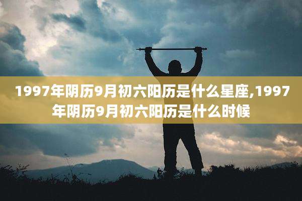 1997年阴历9月初六阳历是什么星座,1997年阴历9月初六阳历是什么时候