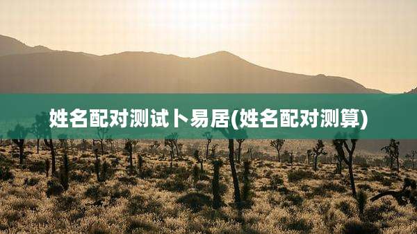姓名配对测试卜易居(姓名配对测算)