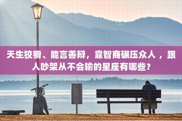 天生狡猾、能言善辩,靠智商碾压众人 ,跟人吵架从不会输的星座有哪些?