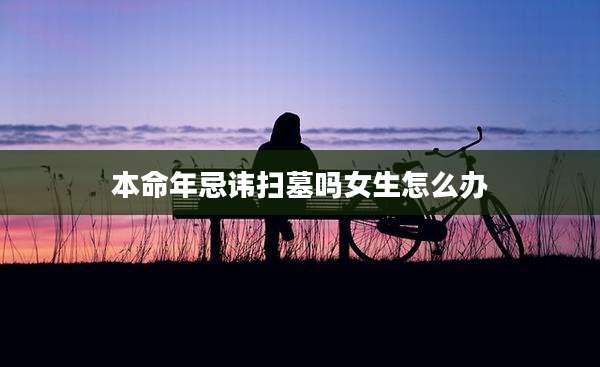 本命年忌讳扫墓吗女生怎么办