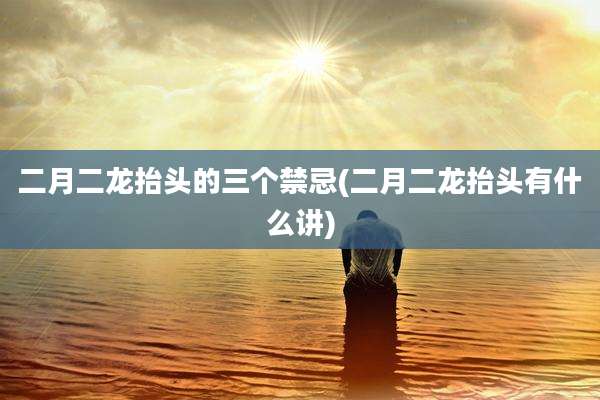 二月二龙抬头的三个禁忌(二月二龙抬头有什么讲)