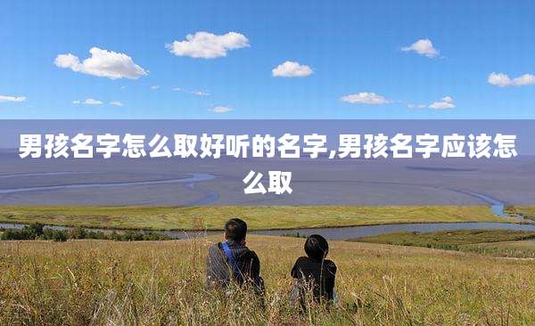 男孩名字怎么取好听的名字,男孩名字应该怎么取