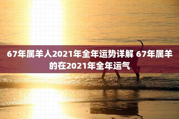 67年属羊人2021年全年运势详解 67年属羊的在2021年全年运气