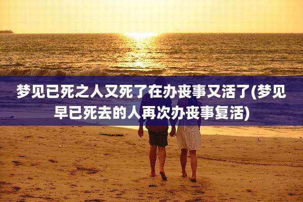 梦见已死之人又死了在办丧事又活了(梦见早已死去的人再次办丧事复活)