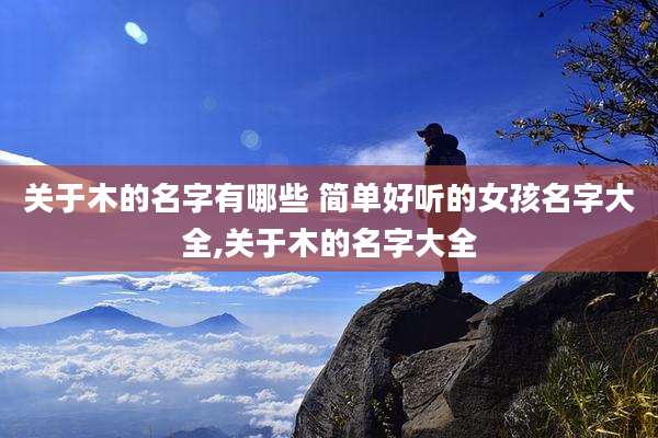 关于木的名字有哪些 简单好听的女孩名字大全,关于木的名字大全