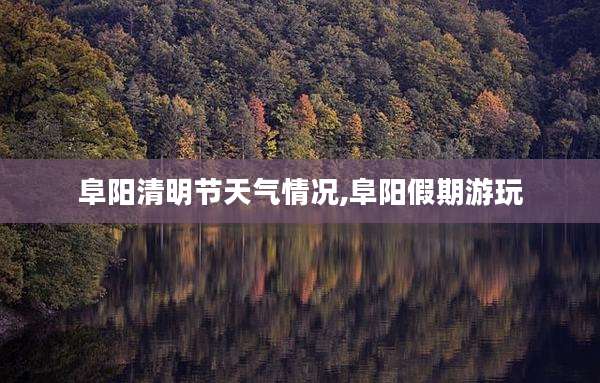 阜阳清明节天气情况,阜阳假期游玩