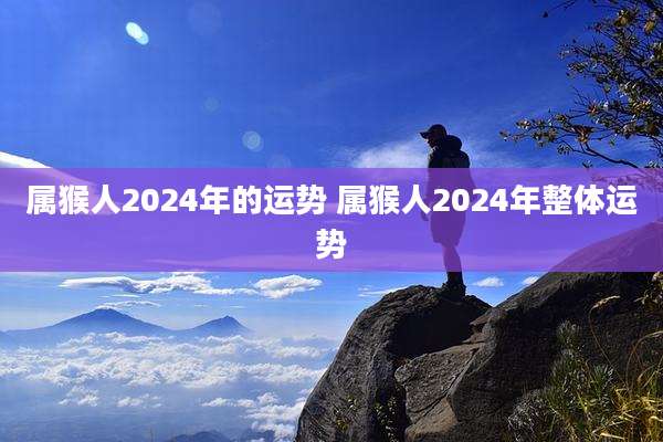 属猴人2024年的运势 属猴人2024年整体运势