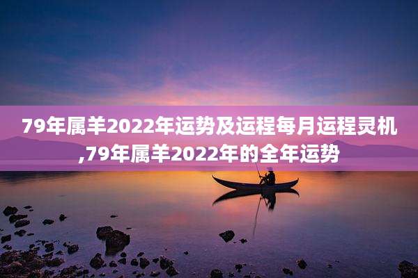 79年属羊2022年运势及运程每月运程灵机,79年属羊2022年的全年运势
