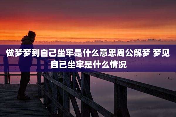 做梦梦到自己坐牢是什么意思周公解梦 梦见自己坐牢是什么情况