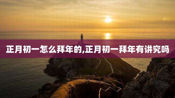 正月初一怎么拜年的,正月初一拜年有讲究吗