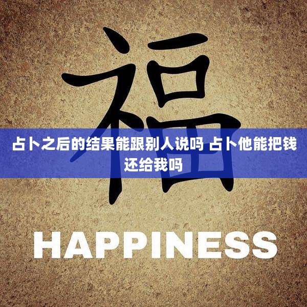 占卜之后的结果能跟别人说吗 占卜他能把钱还给我吗