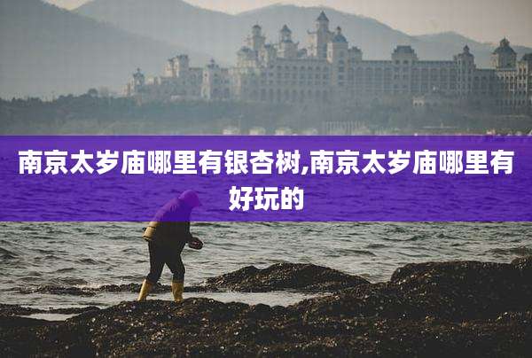 南京太岁庙哪里有银杏树,南京太岁庙哪里有好玩的