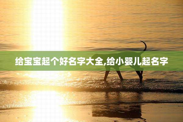 给宝宝起个好名字大全,给小婴儿起名字