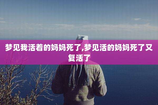 梦见我活着的妈妈死了,梦见活的妈妈死了又复活了