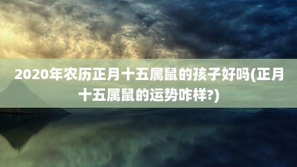 2020年农历正月十五属鼠的孩子好吗(正月十五属鼠的运势咋样?)
