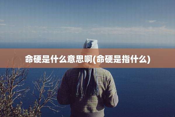命硬是什么意思啊(命硬是指什么)