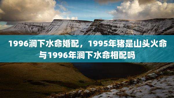 1996涧下水命婚配，1995年猪是山头火命与1996年涧下水命相配吗