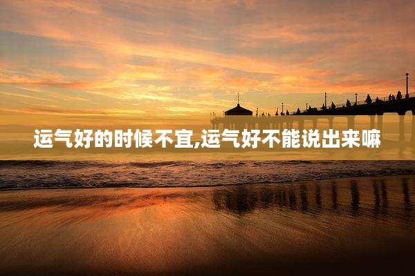 运气好的时候不宜,运气好不能说出来嘛