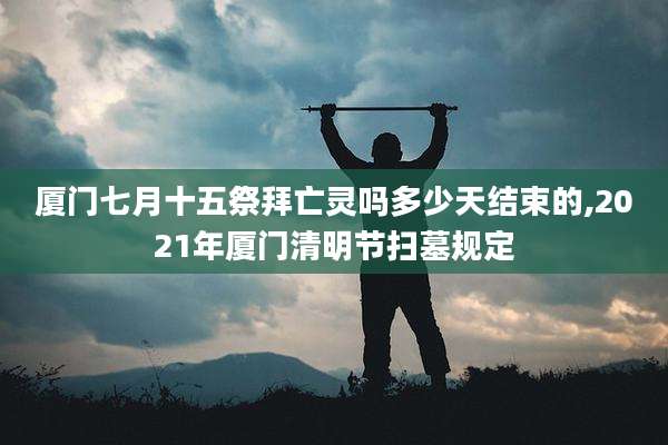 厦门七月十五祭拜亡灵吗多少天结束的,2021年厦门清明节扫墓规定