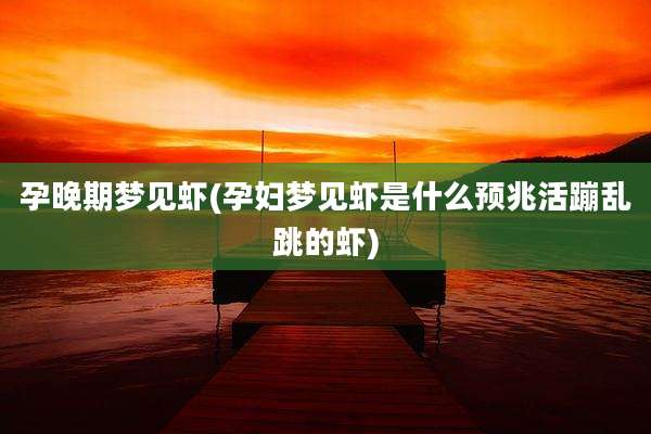 孕晚期梦见虾(孕妇梦见虾是什么预兆活蹦乱跳的虾)