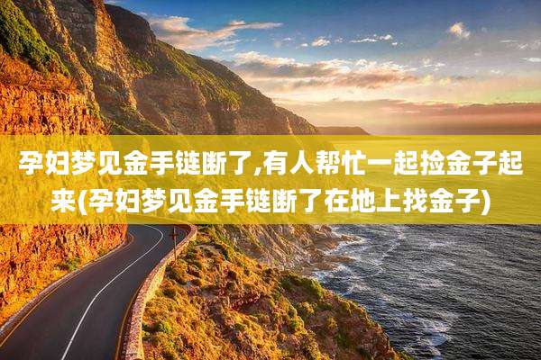 孕妇梦见金手链断了,有人帮忙一起捡金子起来(孕妇梦见金手链断了在地上找金子)