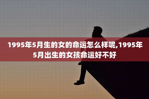 1995年5月生的女的命运怎么样呢,1995年5月出生的女孩命运好不好