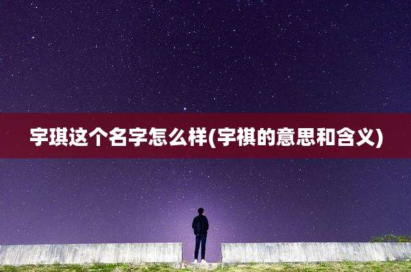 宇琪这个名字怎么样(宇祺的意思和含义)