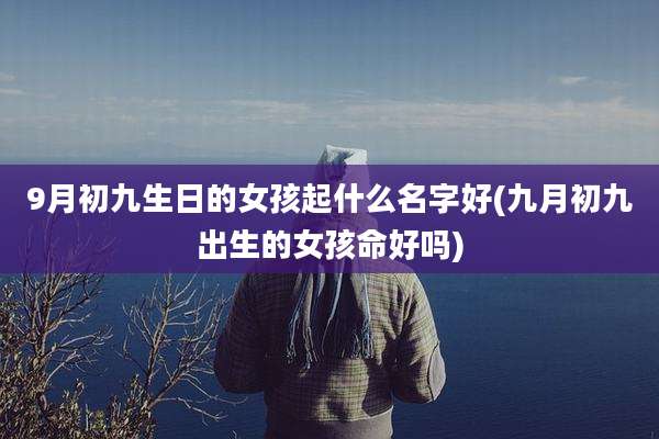 9月初九生日的女孩起什么名字好(九月初九出生的女孩命好吗)