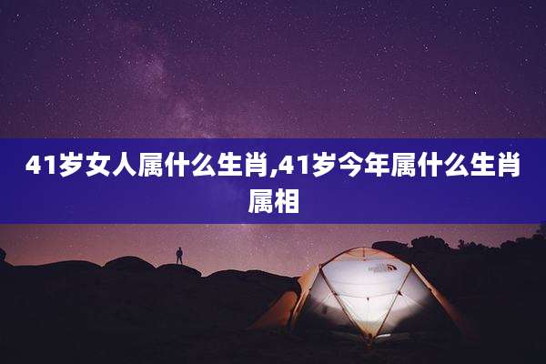 41岁女人属什么生肖,41岁今年属什么生肖属相