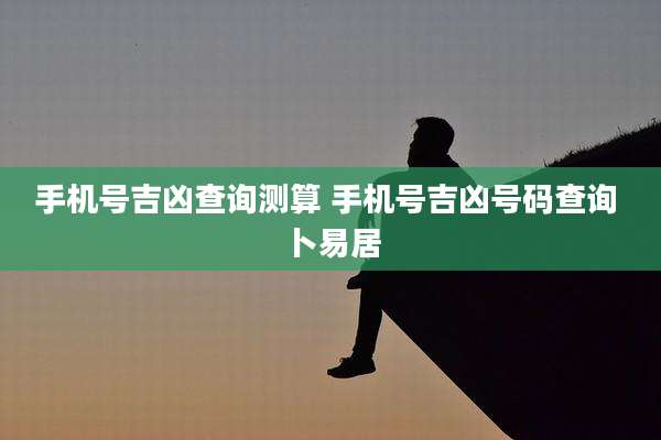 手机号吉凶查询测算 手机号吉凶号码查询 卜易居