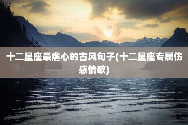 十二星座最虐心的古风句子(十二星座专属伤感情歌)