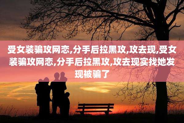 受女装骗攻网恋,分手后拉黑攻,攻去现,受女装骗攻网恋,分手后拉黑攻,攻去现实找她发现被骗了