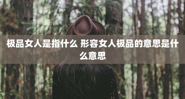 极品女人是指什么 形容女人极品的意思是什么意思