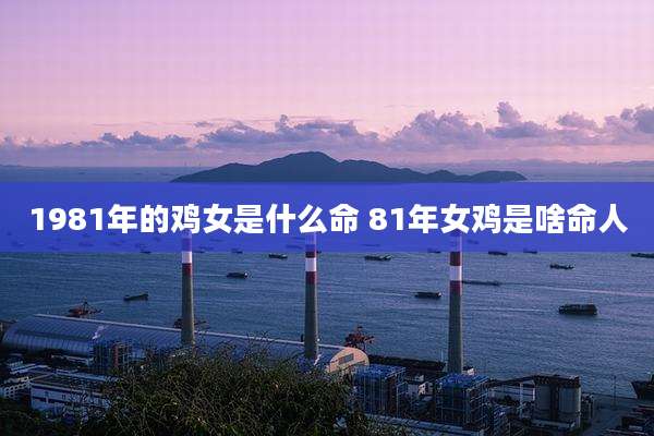 1981年的鸡女是什么命 81年女鸡是啥命人