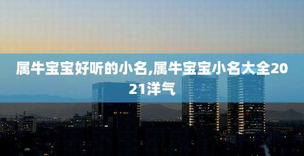 属牛宝宝好听的小名,属牛宝宝小名大全2021洋气