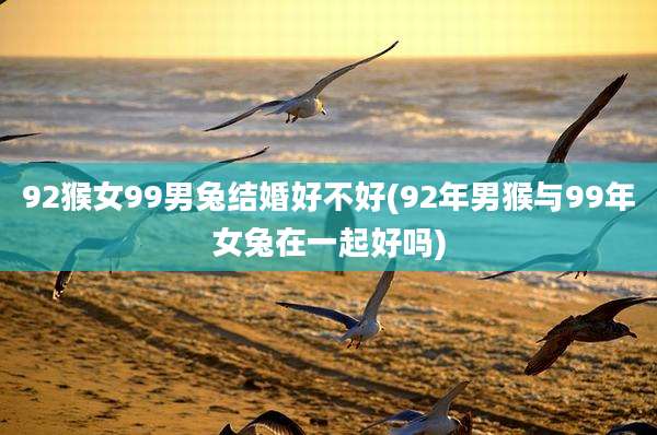 92猴女99男兔结婚好不好(92年男猴与99年女兔在一起好吗)